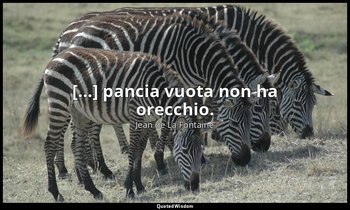 [...] pancia vuota non ha orecchio. (da Il Nibbio e l'Usignolo , IX, VIII) — Jean de La Fontaine