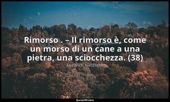 Rimorso . – Il rimorso è, come un morso di un cane a una pietra, una sciocchezza — Friedrich Nietzsche