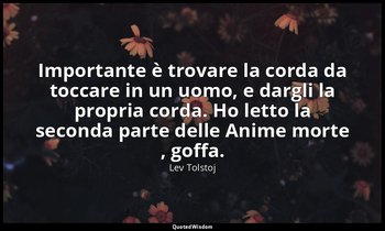 Importante è trovare la corda da toccare in un uomo, e dargli la propria corda.  — Lev Tolstoj