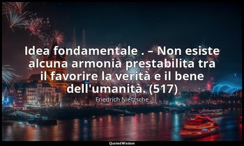 Idea fondamentale . – Non esiste alcuna armonia prestabilita tra il favorire la  — Friedrich Nietzsche