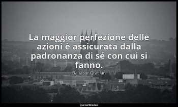 La maggior perfezione delle azioni è assicurata dalla padronanza di sé con cui s — Baltasar Gracián