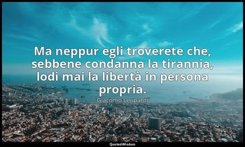 Ma neppur egli troverete che, sebbene condanna la tirannia, lodi mai la libertà  — Giacomo Leopardi