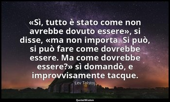 «Sì, tutto è stato come non avrebbe dovuto essere», si disse, «ma non importa. S — Lev Tolstoj