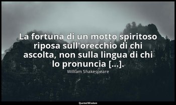 La fortuna di un motto spiritoso riposa sull'orecchio di chi ascolta, non sulla  — William Shakespeare