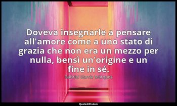 Doveva insegnarle a pensare all'amore come a uno stato di grazia che non era un  — Gabriel García Márquez