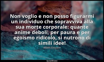 Non voglio e non posso figurarmi un individuo che sopravviva alla sua morte corp — Albert Einstein