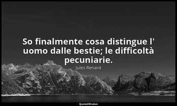 So finalmente cosa distingue l' uomo dalle bestie; le difficoltà pecuniarie. (16 — Jules Renard