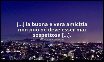 [...] la buona e vera amicizia non può né deve esser mai sospettosa [...]. — Miguel de Cervantes