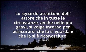 Lo sguardo accattone dell' attore che in tutte le circostanze, anche nelle più g — Jules Renard
