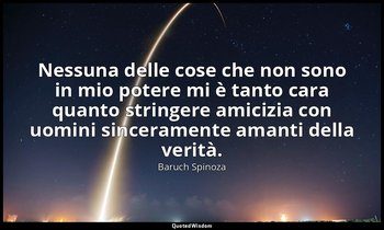 Nessuna delle cose che non sono in mio potere mi è tanto cara quanto stringere a — Baruch Spinoza