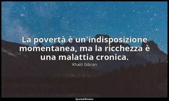 La povertà è un'indisposizione momentanea, ma la ricchezza è una malattia cronic — Khalil Gibran