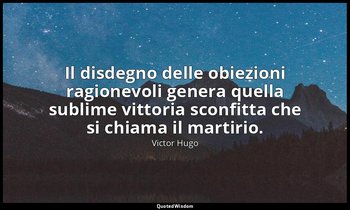 Il disdegno delle obiezioni ragionevoli genera quella sublime vittoria sconfitta — Victor Hugo