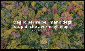 Meglio perire per mano degli stupidi che averne gli elogi. — Anton Pavlovič Čechov