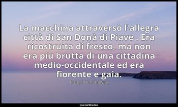 La macchina attraversò l'allegra città di San Donà di Piave . Era ricostruita di — Ernest Hemingway