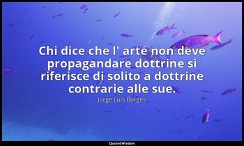 Chi dice che l' arte non deve propagandare dottrine si riferisce di solito a dot — Jorge Luis Borges