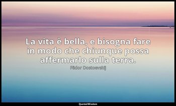 La vita è bella, e bisogna fare in modo che chiunque possa affermarlo sulla terr — Fëdor Dostoevskij