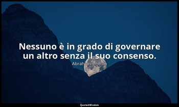 Nessuno è in grado di governare un altro senza il suo consenso. — Abraham Lincoln