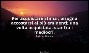 Per acquistare stima , bisogna accostarsi ai più eminenti; una volta acquistata, — Baltasar Gracián