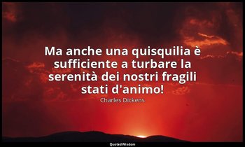 Ma anche una quisquilia è sufficiente a turbare la serenità dei nostri fragili s — Charles Dickens
