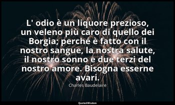 L' odio è un liquore prezioso, un veleno più caro di quello dei Borgia; perché è — Charles Baudelaire