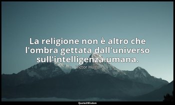 La religione non è altro che l'ombra gettata dall'universo sull'intelligenza uma — Victor Hugo