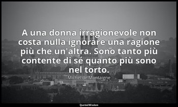 A una donna irragionevole non costa nulla ignorare una ragione più che un'altra. — Michel de Montaigne