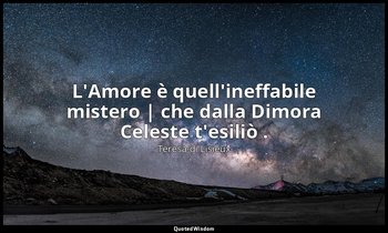 L'Amore è quell'ineffabile mistero | che dalla Dimora Celeste t'esiliò . — Teresa di Lisieux