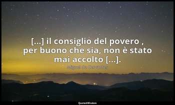 [...] il consiglio del povero , per buono che sia, non è stato mai accolto [...] — Miguel de Cervantes
