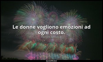 Le donne vogliono emozioni ad ogni costo. — Honoré de Balzac