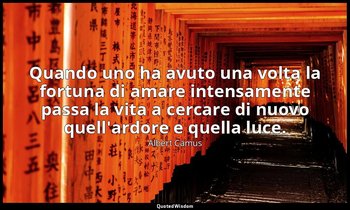 Quando uno ha avuto una volta la fortuna di amare intensamente passa la vita a c — Albert Camus