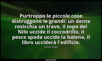 Purtroppo le piccole cose distruggono le grandi: un dente rosicchia un trave, il — Victor Hugo
