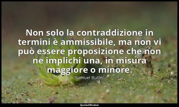 Non solo la contraddizione in termini è ammissibile, ma non vi può essere propos — Samuel Butler