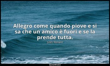 Allegro come quando piove e si sa che un amico è fuori e se la prende tutta. (10 — Jules Renard