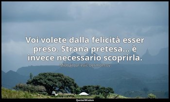 Voi volete dalla felicità esser preso. Strana pretesa... è invece necessario sco — Michail Jur'evič Lermontov