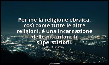 Per me la religione ebraica, così come tutte le altre religioni, è una incarnazi — Albert Einstein