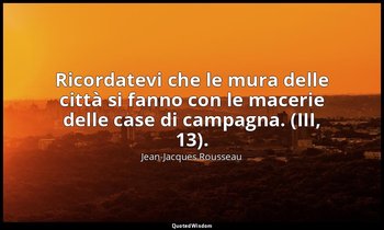 Ricordatevi che le mura delle città si fanno con le macerie delle case di campag — Jean-Jacques Rousseau