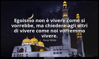 Egoismo non è vivere come si vorrebbe, ma chiedere agli altri di vivere come noi — Oscar Wilde