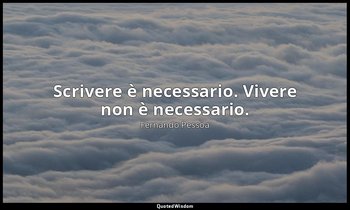 Scrivere è necessario. Vivere non è necessario. — Fernando Pessoa
