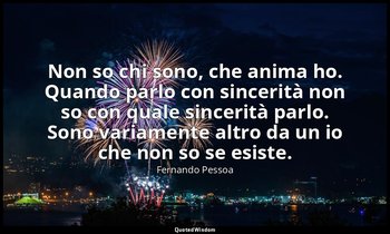 Non so chi sono, che anima ho. Quando parlo con sincerità non so con quale since — Fernando Pessoa