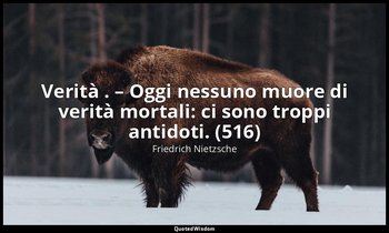 Verità . – Oggi nessuno muore di verità mortali: ci sono troppi antidoti. (516) — Friedrich Nietzsche