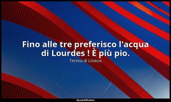 Fino alle tre preferisco l'acqua di Lourdes ! È più pio. — Teresa di Lisieux