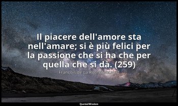 Il piacere dell'amore sta nell'amare; si è più felici per la passione che si ha  — François de La Rochefoucauld