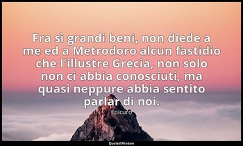 Fra sì grandi beni, non diede a me ed a Metrodoro alcun fastidio che l'illustre  — Epicuro