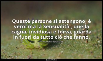 Queste persone si astengono, è vero: ma la Sensualità , quella cagna, invidiosa  — Friedrich Nietzsche