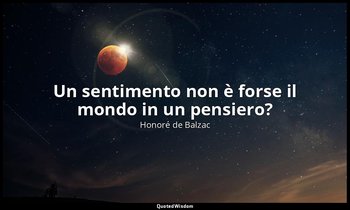 Un sentimento non è forse il mondo in un pensiero? — Honoré de Balzac