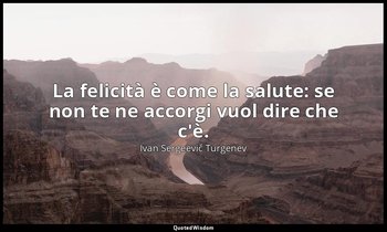 La felicità è come la salute: se non te ne accorgi vuol dire che c'è. — Ivan Sergeevič Turgenev