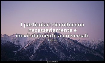 I particolari riconducono necessariamente e inevitabilmente a universali. — Platone