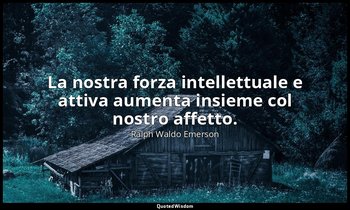 La nostra forza intellettuale e attiva aumenta insieme col nostro affetto. — Ralph Waldo Emerson
