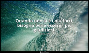Quando non si è i piú forti, bisogna bene essere i piú giudiziosi. — Émile Zola