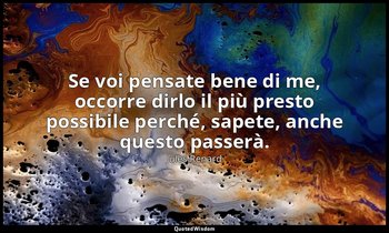 Se voi pensate bene di me, occorre dirlo il più presto possibile perché, sapete, — Jules Renard